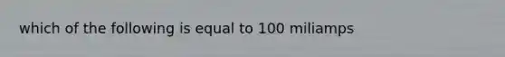 which of the following is equal to 100 miliamps