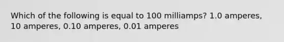 Which of the following is equal to 100 milliamps? 1.0 amperes, 10 amperes, 0.10 amperes, 0.01 amperes