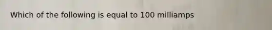 Which of the following is equal to 100 milliamps