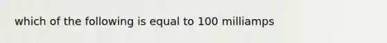 which of the following is equal to 100 milliamps