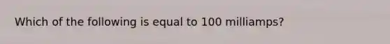 Which of the following is equal to 100 milliamps?