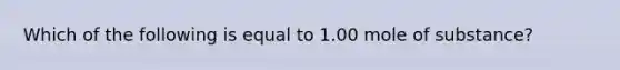 Which of the following is equal to 1.00 mole of substance?