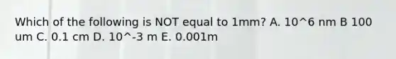 Which of the following is NOT equal to 1mm? A. 10^6 nm B 100 um C. 0.1 cm D. 10^-3 m E. 0.001m