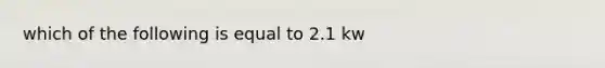 which of the following is equal to 2.1 kw