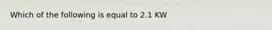 Which of the following is equal to 2.1 KW