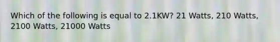 Which of the following is equal to 2.1KW? 21 Watts, 210 Watts, 2100 Watts, 21000 Watts