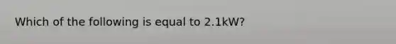 Which of the following is equal to 2.1kW?