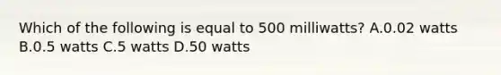 Which of the following is equal to 500 milliwatts? A.0.02 watts B.0.5 watts C.5 watts D.50 watts