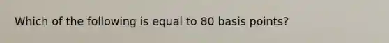 Which of the following is equal to 80 basis points?