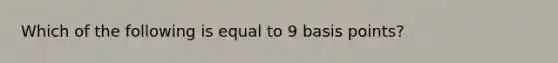 Which of the following is equal to 9 basis points?