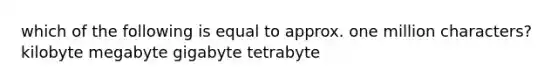 which of the following is equal to approx. one million characters? kilobyte megabyte gigabyte tetrabyte