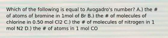 Which of the following is equal to Avogadro's number? A.) the # of atoms of bromine in 1mol of Br B.) the # of molecules of chlorine in 0.50 mol Cl2 C.) the # of molecules of nitrogen in 1 mol N2 D.) the # of atoms in 1 mol CO