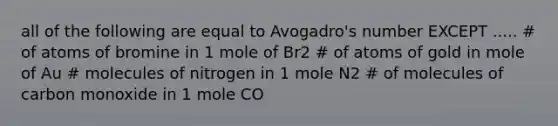 all of the following are equal to Avogadro's number EXCEPT ..... # of atoms of bromine in 1 mole of Br2 # of atoms of gold in mole of Au # molecules of nitrogen in 1 mole N2 # of molecules of carbon monoxide in 1 mole CO