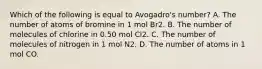 Which of the following is equal to Avogadro's number? A. The number of atoms of bromine in 1 mol Br2. B. The number of molecules of chlorine in 0.50 mol Cl2. C. The number of molecules of nitrogen in 1 mol N2. D. The number of atoms in 1 mol CO.