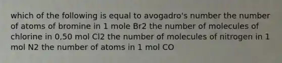 which of the following is equal to avogadro's number the number of atoms of bromine in 1 mole Br2 the number of molecules of chlorine in 0,50 mol Cl2 the number of molecules of nitrogen in 1 mol N2 the number of atoms in 1 mol CO