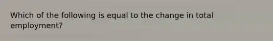 Which of the following is equal to the change in total employment?