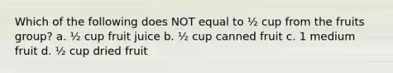 Which of the following does NOT equal to ½ cup from the fruits group? a. ½ cup fruit juice b. ½ cup canned fruit c. 1 medium fruit d. ½ cup dried fruit