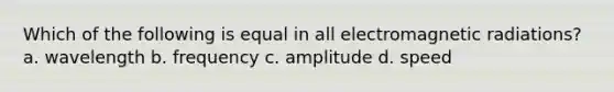 Which of the following is equal in all electromagnetic radiations? a. wavelength b. frequency c. amplitude d. speed