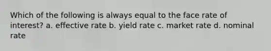 Which of the following is always equal to the face rate of interest? a. effective rate b. yield rate c. market rate d. nominal rate