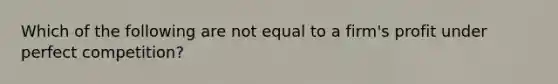 Which of the following are not equal to a firm's profit under perfect competition?