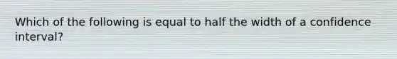 Which of the following is equal to half the width of a confidence interval?