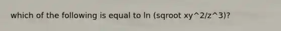 which of the following is equal to ln (sqroot xy^2/z^3)?