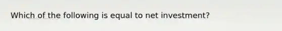 Which of the following is equal to net investment?