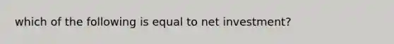 which of the following is equal to net investment?