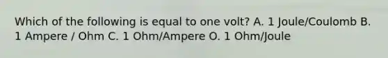 Which of the following is equal to one volt? A. 1 Joule/Coulomb B. 1 Ampere / Ohm C. 1 Ohm/Ampere O. 1 Ohm/Joule