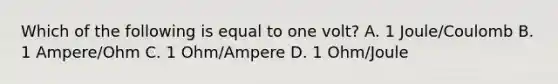 Which of the following is equal to one volt? A. 1 Joule/Coulomb B. 1 Ampere/Ohm C. 1 Ohm/Ampere D. 1 Ohm/Joule