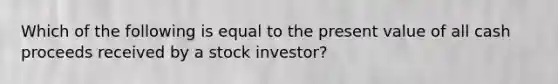 Which of the following is equal to the present value of all cash proceeds received by a stock investor?