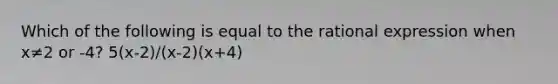 Which of the following is equal to the rational expression when x≠2 or -4? 5(x-2)/(x-2)(x+4)