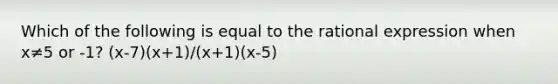 Which of the following is equal to the rational expression when x≠5 or -1? (x-7)(x+1)/(x+1)(x-5)