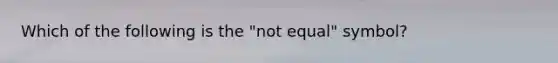 Which of the following is the "not equal" symbol?