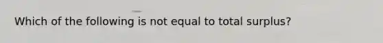 Which of the following is not equal to total surplus?