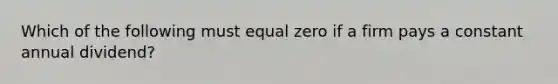 Which of the following must equal zero if a firm pays a constant annual dividend?