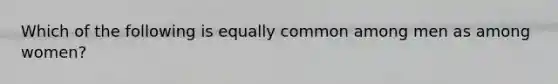 Which of the following is equally common among men as among women?