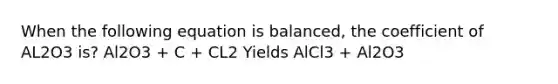 When the following equation is balanced, the coefficient of AL2O3 is? Al2O3 + C + CL2 Yields AlCl3 + Al2O3