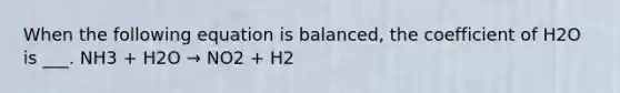 When the following equation is balanced, the coefficient of H2O is ___. NH3 + H2O → NO2 + H2