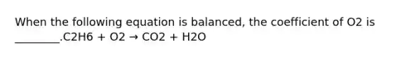 When the following equation is balanced, the coefficient of O2 is ________.C2H6 + O2 → CO2 + H2O