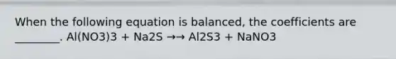 When the following equation is balanced, the coefficients are ________. Al(NO3)3 + Na2S →→ Al2S3 + NaNO3