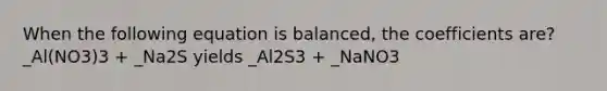 When the following equation is balanced, the coefficients are? _Al(NO3)3 + _Na2S yields _Al2S3 + _NaNO3