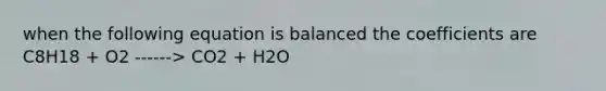 when the following equation is balanced the coefficients are C8H18 + O2 ------> CO2 + H2O