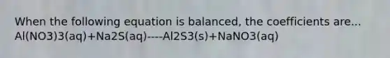 When the following equation is balanced, the coefficients are... Al(NO3)3(aq)+Na2S(aq)----Al2S3(s)+NaNO3(aq)