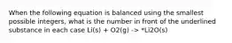 When the following equation is balanced using the smallest possible integers, what is the number in front of the underlined substance in each case Li(s) + O2(g) -> *Li2O(s)