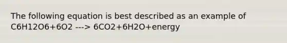 The following equation is best described as an example of C6H12O6+6O2 ---> 6CO2+6H2O+energy