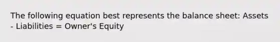 The following equation best represents the balance sheet: Assets - Liabilities = Owner's Equity
