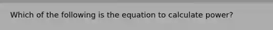 Which of the following is the equation to calculate power?