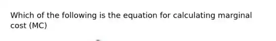 Which of the following is the equation for calculating marginal cost (MC)