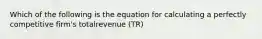 Which of the following is the equation for calculating a perfectly competitive firm's totalrevenue (TR)